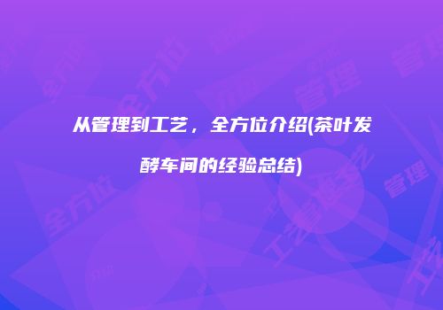 从管理到工艺，全方位介绍(茶叶发酵车间的经验总结)