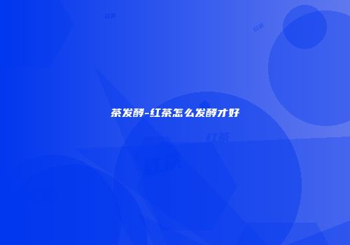 茶发酵-红茶怎么发酵才好