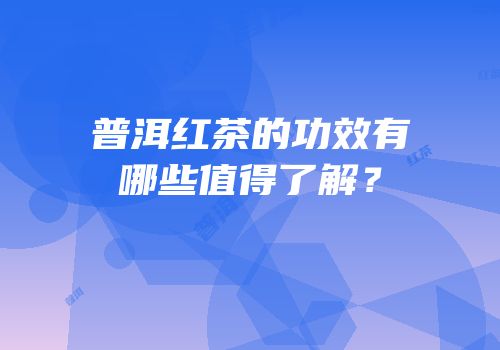 普洱红茶的功效有哪些值得了解？