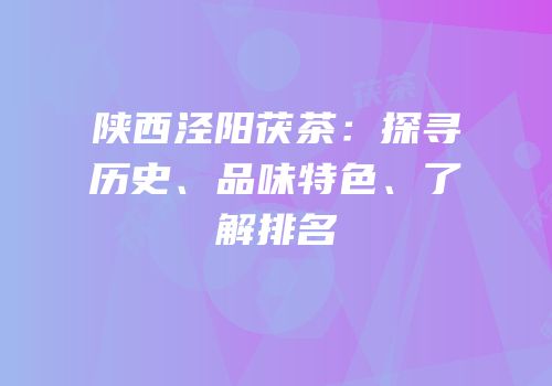 陕西泾阳茯茶：探寻历史、品味特色、了解排名