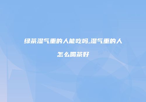 绿茶湿气重的人能吃吗,湿气重的人怎么喝茶好