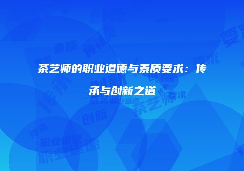 茶艺师的职业道德与素质要求：传承与创新之道