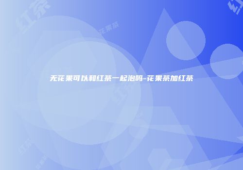 无花果可以和红茶一起泡吗-花果茶加红茶