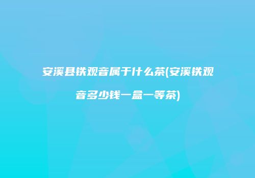 安溪县铁观音属于什么茶(安溪铁观音多少钱一盒一等茶)