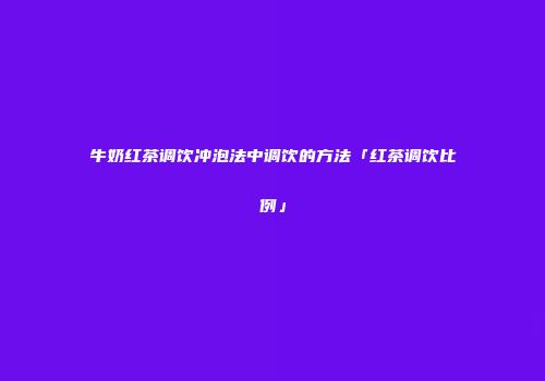 牛奶红茶调饮冲泡法中调饮的方法「红茶调饮比例」