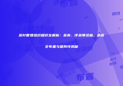 茶叶管理组织知识全解析：茶寿、评茶师资格、茶话会布置与吸附性揭秘