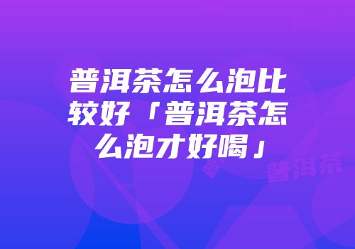 普洱茶怎么泡比较好「普洱茶怎么泡才好喝」