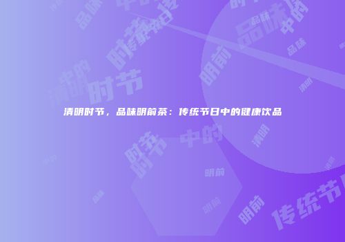 清明时节，品味明前茶：传统节日中的健康饮品