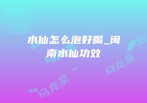 水仙怎么泡好喝_闽南水仙功效