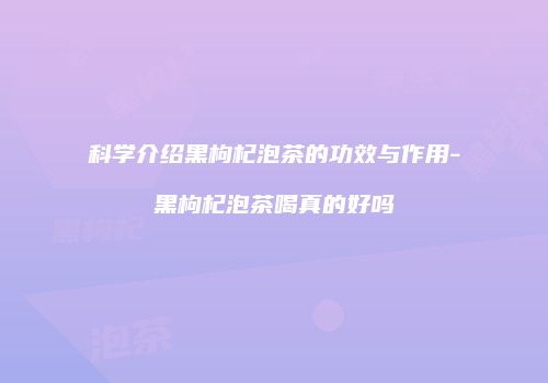 科学介绍黑枸杞泡茶的功效与作用-黑枸杞泡茶喝真的好吗
