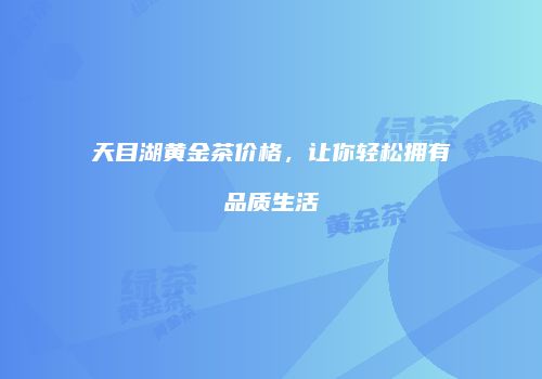天目湖黄金茶价格，让你轻松拥有品质生活