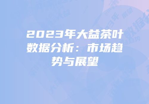 2023年大益茶叶数据分析：市场趋势与展望