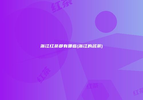 浙江红茶都有哪些(浙江的名茶)