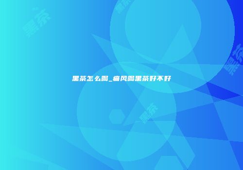 黑茶怎么喝_痛风喝黑茶好不好