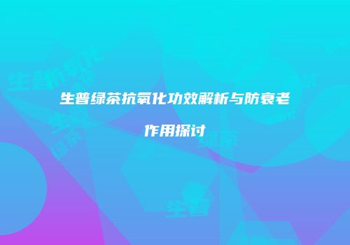 生普绿茶抗氧化功效解析与防衰老作用探讨