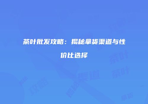 茶叶批发攻略：揭秘拿货渠道与性价比选择