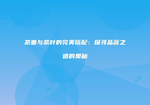 茶壶与茶叶的完美搭配：探寻品茗之道的奥秘