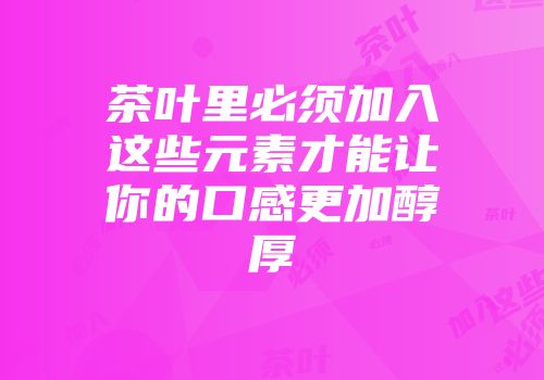 茶叶里必须加入这些元素才能让你的口感更加醇厚
