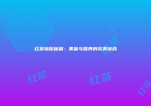 红茶搭配秘籍：美味与营养的完美结合