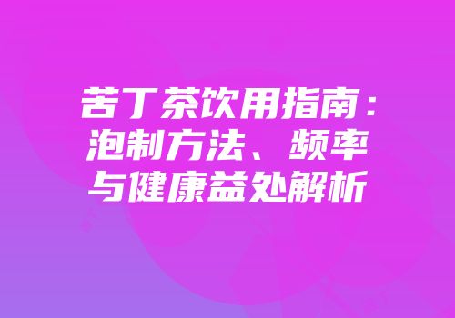 苦丁茶饮用指南：泡制方法、频率与健康益处解析