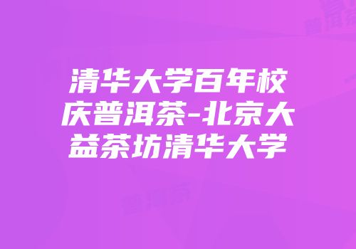 清华大学百年校庆普洱茶-北京大益茶坊清华大学