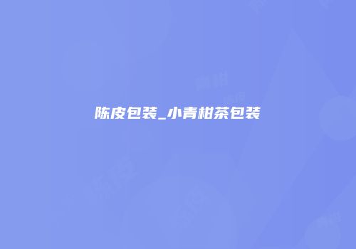 陈皮包装_小青柑茶包装