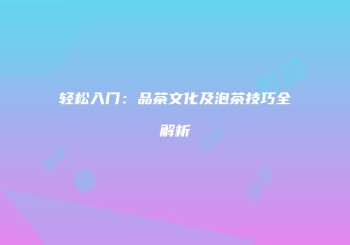 轻松入门：品茶文化及泡茶技巧全解析