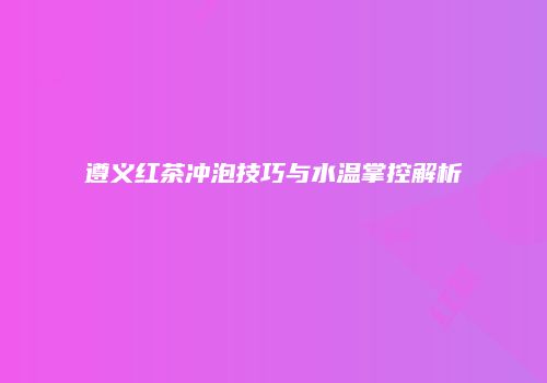遵义红茶冲泡技巧与水温掌控解析