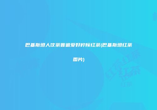 巴基斯坦人饮茶普遍爱好柠檬红茶(巴基斯坦红茶图片)