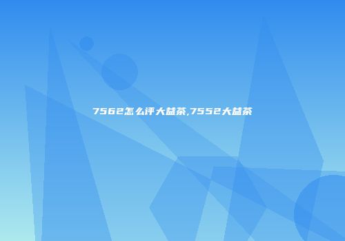 7562怎么评大益茶,7552大益茶