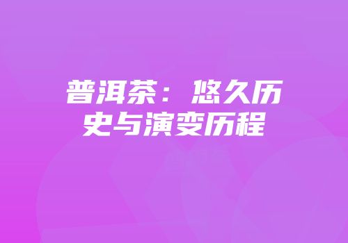 普洱茶：悠久历史与演变历程