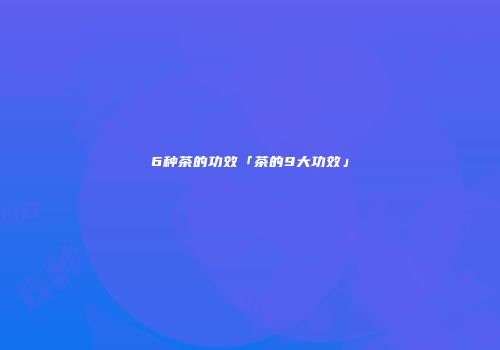 6种茶的功效「茶的9大功效」