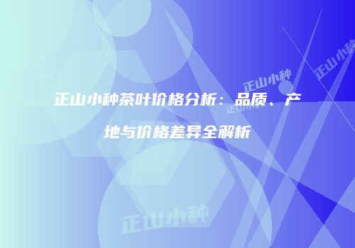 正山小种茶叶价格分析：品质、产地与价格差异全解析