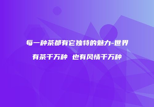 每一种茶都有它独特的魅力-世界有茶千万种 也有风情千万种