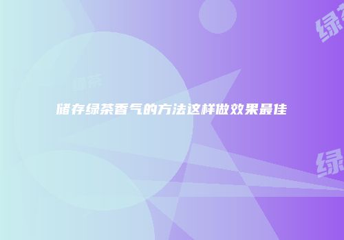 储存绿茶香气的方法这样做效果最佳
