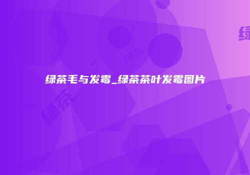 绿茶毛与发霉_绿茶茶叶发霉图片