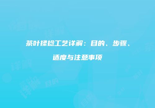 茶叶揉捻工艺详解：目的、步骤、适度与注意事项