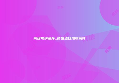 高级玻璃茶杯_德国进口玻璃茶杯