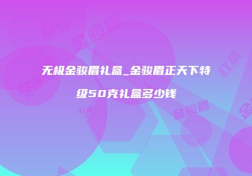 无极金骏眉礼盒_金骏眉正天下特级50克礼盒多少钱
