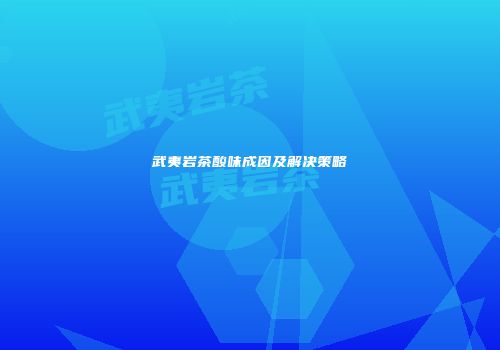 武夷岩茶酸味成因及解决策略