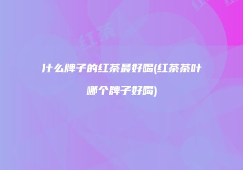 什么牌子的红茶最好喝(红茶茶叶哪个牌子好喝)