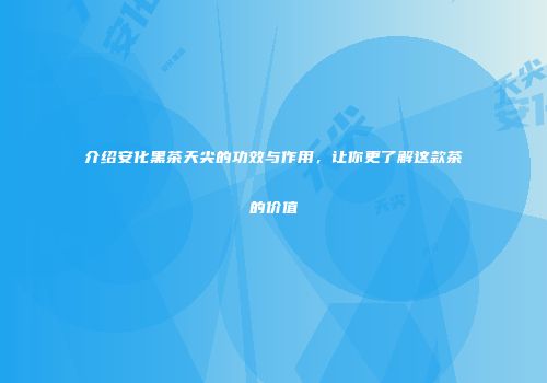 介绍安化黑茶天尖的功效与作用，让你更了解这款茶的价值