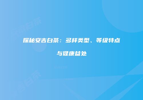 探秘安吉白茶：多样类型、等级特点与健康益处