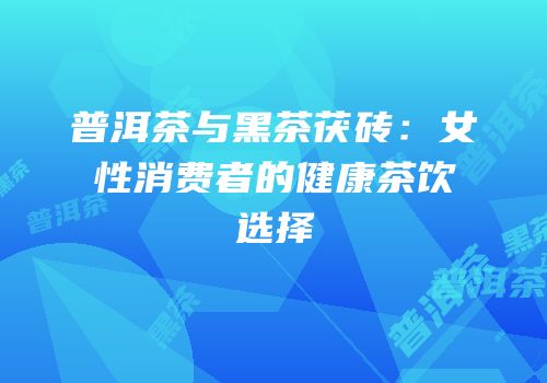 普洱茶与黑茶茯砖：女性消费者的健康茶饮选择