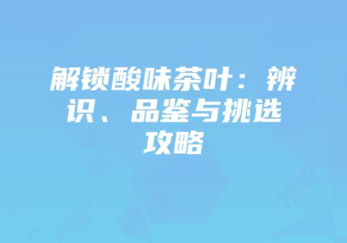 解锁酸味茶叶：辨识、品鉴与挑选攻略