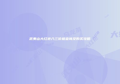 武夷山大红袍八三价格查询及购买攻略