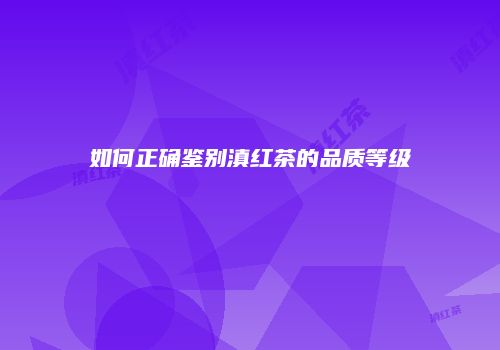 如何正确鉴别滇红茶的品质等级