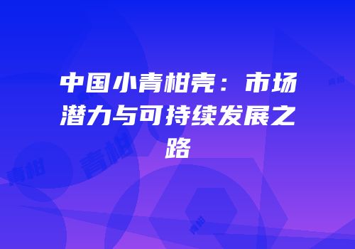 中国小青柑壳：市场潜力与可持续发展之路