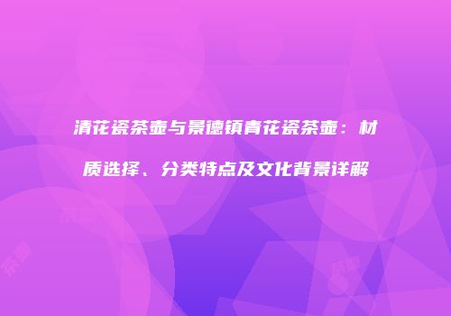 清花瓷茶壶与景德镇青花瓷茶壶：材质选择、分类特点及文化背景详解