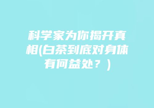 科学家为你揭开真相(白茶到底对身体有何益处？)